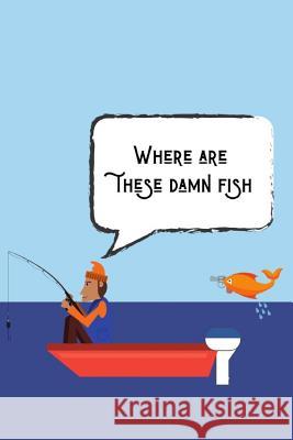 Where Are These Damn Fish: The Perfect And Organised Way To Keep A Record Of All The Fish You Catch Owthornes Notebooks 9781075729409 Independently Published