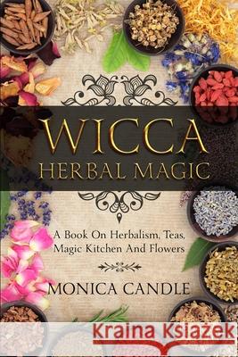 Wicca Herbal Magic: A Book On Herbalism, Teas, Magic Kitchen And Flowers (Wiccan Herbs Guide) Monica Candle 9781075766329 Independently Published
