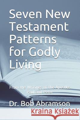 Seven New Testament Patterns for Godly Living: From the Writings of the Apostles Paul and Peter Bob Abramson 9781075773686