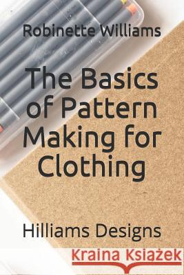 The Basics of Pattern Making for Clothing: Hilliams Designs Robinette Williams 9781075793325 Independently Published
