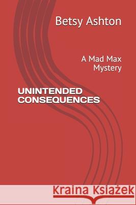 Unintended Consequences: A Mad Max Mystery Betsy Ashton 9781075811524