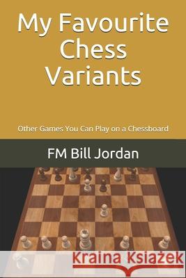 My Favourite Chess Variants: Other Games You Can Play on a Chessboard Fm Bill Jordan 9781075826504