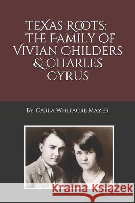 Texas Roots: The Family of Vivian Childers and Charles Cyrus Shirley Cyrus Mayer Carla W. Mayer 9781075828928