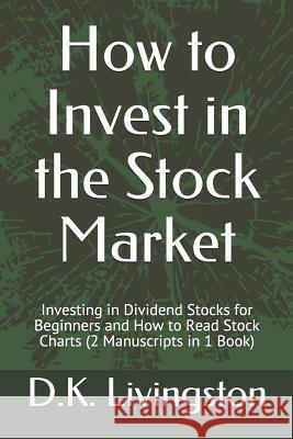 How to Invest in the Stock Market: Investing in Dividend Stocks for Beginners and How to Read Stock Charts (2 Manuscripts in 1 Book) D. K. Livingston 9781075836183 Independently Published