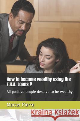 How to become wealthy using the F.H.A. Loans ?: All positive people deserve to be wealthy Marcel Pierre 9781075871665 Independently Published