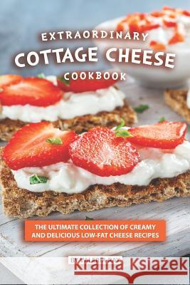 Extraordinary Cottage Cheese Cookbook: The Ultimate Collection of Creamy and Delicious Low-Fat Cheese Recipes Valeria Ray 9781075897313 Independently Published