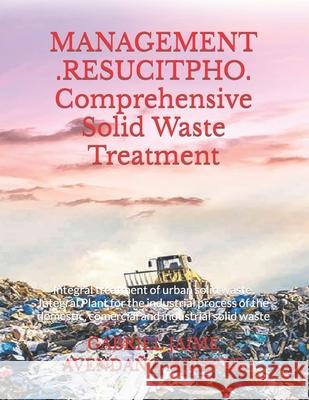 MANAGEMENT .RESUCITPHO. Comprehensive Solid Waste Treatment.: Integral treatment of urban solid waste. Integral Plant for the industrial process of the domestic, comercial and industrial solid waste. Gabriel Jaime Avendaño Aguirre 9781075914096 Independently Published