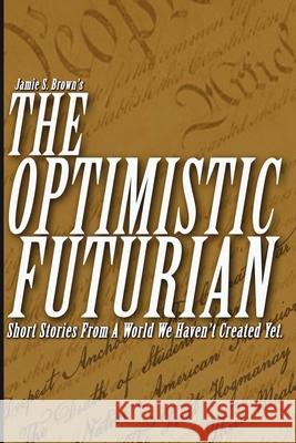 The Optimistic Futurian: Short Stories From a World We Haven't Created Yet Jamie S. Brown 9781075943027