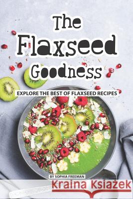 The Flaxseed Goodness: Explore the Best of Flaxseed Recipes Sophia Freeman 9781076075345 Independently Published