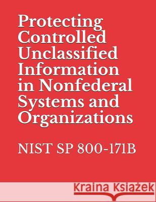 Protecting Controlled Unclassified Information in Nonfederal Systems and Organizations: Nist Sp 800-171b National Institute of Standards and Tech 9781076151131