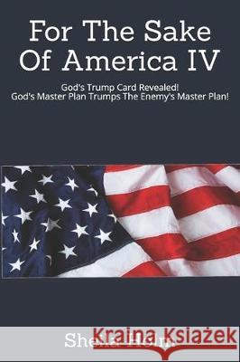 For The Sake Of America IV: God's Trump Card Revealed! God's Master Plan Trumps The Enemy's Master Plan Sheila Holm 9781076165282 Independently Published