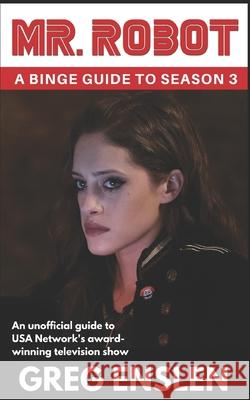 Mr. Robot: A Binge Guide to Season 3: An Unofficial Viewer's Guide to USA Network's Award-Winning Television Greg Enslen 9781076263933 Independently Published