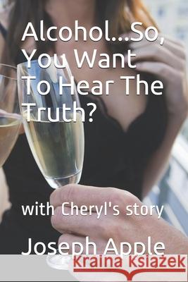 Alcohol...So, You Want To Hear The Truth?: with Cheryl's story Joseph Apple 9781076279026