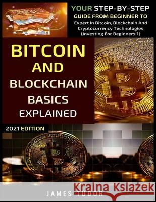 Bitcoin And Blockchain Basics Explained: Your Step-By-Step Guide From Beginner To Expert In Bitcoin, Blockchain And Cryptocurrency Technologies James Tudor 9781076374806 Independently Published