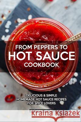 From Peppers to Hot Sauce Cookbook: Delicious Simple Homemade Hot Sauce Recipes for Spice Lovers Thomas Kelly 9781076501608