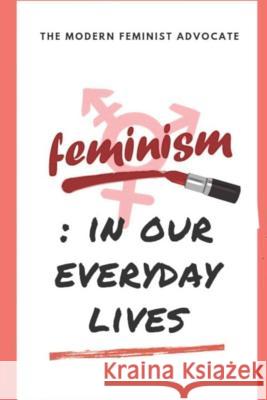 Feminism: In our everyday lives The Modern Feminist Advocate 9781076503763