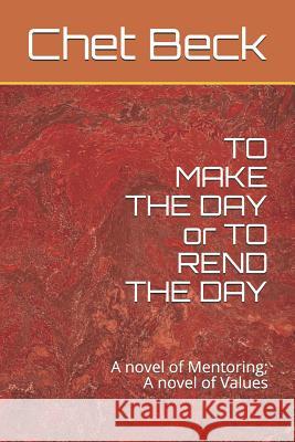TO MAKE THE DAY or TO REND THE DAY: A novel of Mentoring; A novel of Values Chet Beck 9781076508638