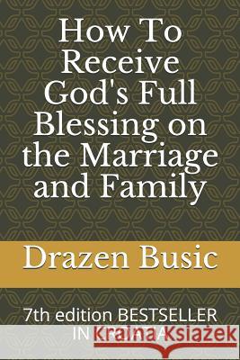 How To Receive God's Full Blessing on the Marriage and Family: 7th edition BESTSELLER IN CROATIA Drazen Busic 9781076582416