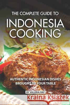 The Complete Guide to Indonesia Cooking: Authentic Indonesian Dishes Brought to Your Table Valeria Ray 9781076603180