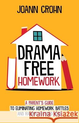Drama Free Homework: A Parent's Guide to Eliminating Homework Battles and Raising Focused Kids Joann Crohn 9781076663269