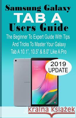 Samsung Galaxy Tab a Users Guide: The Beginner to Expert Guide with Tips And Tricks to Master Your Galaxy Tab A 10.1 10.5 & 8.0 Like A Pro White, John 9781076705129 Independently Published