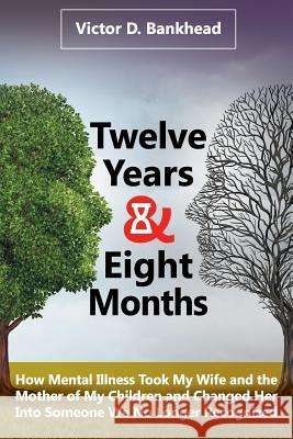 Twelve Years & Eight Months: How Mental Illness Took My Wife and the Mother of My Children and Changed Her Into Someone We No Longer Recognized Victor D. Bankhead 9781076752321 Independently Published