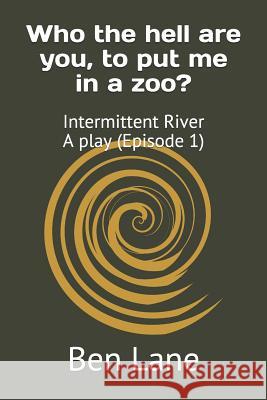 Who the hell are you, to put me in a zoo?: Intermittent River - a play (Episode 1) Ben Lane 9781076788894 Independently Published