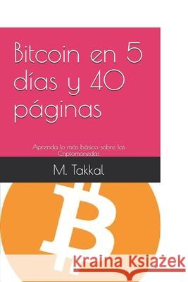 Bitcoin en 5 días y 40 páginas: Aprenda lo más básico sobre las Criptomonedas Takkal, M. 9781076822796 Independently Published