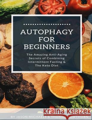 Autophagy for Beginners: The Amazing Anti-Aging Secrets of Combining Intermittent Fasting & The Keto Diet Thomas Hawthorn, Jason Michaels 9781076827173 Independently Published