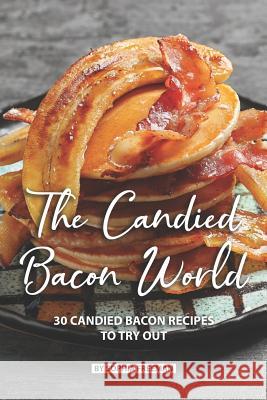 The Candied Bacon World: 30 Candied Bacon Recipes to Try Out Sophia Freeman 9781076841612 Independently Published