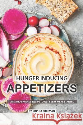 Hunger Inducing Appetizers: Dips and Spreads Recipes to get every Meal Started Sophia Freeman 9781076841926 Independently Published