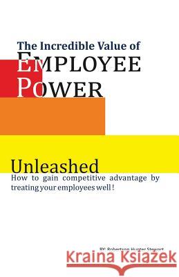 The Incredible Value of Employee Power: Unleashed How to gain competitive advantage by treating your employees well! Robertson Hunter Stewart 9781076872159 Independently Published