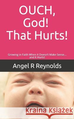 OUCH God! That Hurts!: Growing in Faith When It Doesn't Make Sense... and It Hurts! Angel R. Reynolds 9781076903891