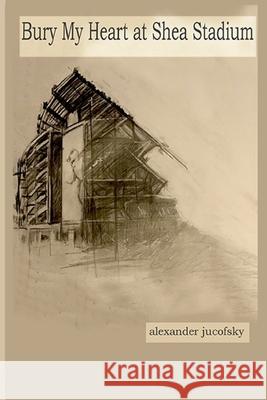 Bury My Heart at Shea Stadium Alexander Jucofsky 9781076942098 Independently Published