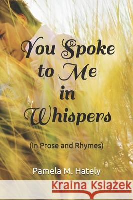 You Spoke to Me in Whispers: (In Prose and Rhymes) Pamela M. Hately 9781076947512 Independently Published