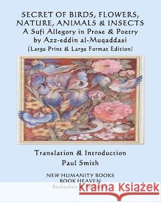 SECRET OF BIRDS, FLOWERS, NATURE, ANIMALS & INSECTS A Sufi Allegory in Prose & Poetry: (Large Print & Large Format Edition) Paul Smith Azz-Eddin Al-Muqaddasi 9781076961495 Independently Published