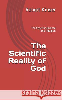 The Scientific Reality of God: The Case for Science and Religion Robert Kinser 9781076961532