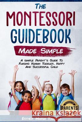 Montessori Guidebook: Made Simple A simple Parent's Guide to Raising Human Toddler, Happy and Successful Child Esther M. Toddler 9781077001855 Independently Published