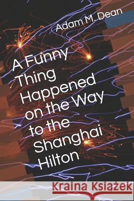 A Funny Thing Happened on the Way to the Shanghai Hilton Adam M. Dean 9781077033375