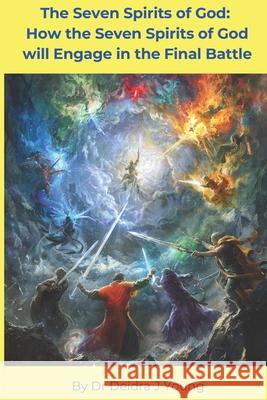 The Seven Spirits of God: How the Seven Spirits of God will Engage in the Final Battle Deidra Jane Young 9781077034693