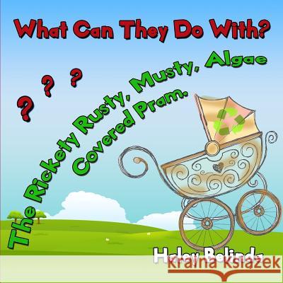 What Can They Do With? The Rickety, Rusty, Musty, Algae Covered Pram? Haley Belinda Norton Haley Belinda 9781077039360 Independently Published