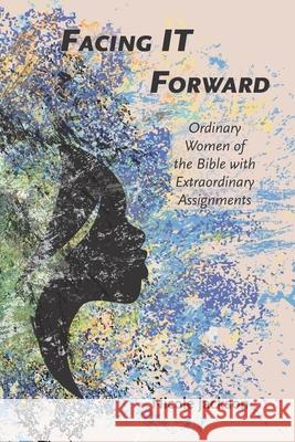Facing IT Forward: Ordinary Women of the Bible with Extraordinary Assignments Nicole Jackson 9781077047471