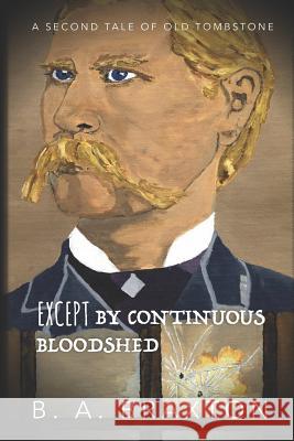 Except by Continuous Bloodshed: A Second Tale of Old Tombstone B. a. Braxton B. a. Braxton 9781077082021 Independently Published