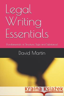 Legal Writing Essentials: (Fundamentals of Structure, Style and Substance) David Martin 9781077095182 Independently Published