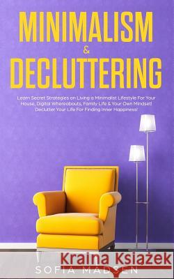 Minimalism & Decluttering: Learn Secret Strategies on Living a Minimalist Lifestyle For Your House, Digital Whereabouts, Family Life & Your Own M Sofia Madsen 9781077098886