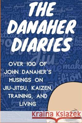 The Danaher Diaries: Over 100 of John Danaher's Musings on Jiu-Jitsu, Kaizen, Training, and Living Heroes O 9781077124554 Independently Published