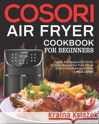 COSORI Air Fryer Cookbook for Beginners: Quick and Foolproof COSORI Air Fryer Recipes For Your Whole Family with Beginner's Guide Linda Cook 9781077127784