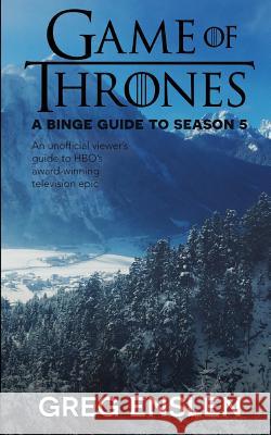 Game of Thrones: A Binge Guide to Season 5: An Unofficial Viewer's Guide to HBO's Award-Winning Television Epic Greg Enslen 9781077136496