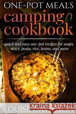 One-Pot Meals - Camping Cookbook - Easy Dutch Oven Camping Recipes: Including Camping Recipes for Breakfast, Soup, Stew, Chili, Bean, Rice, Pasta, Des Louise Davidson 9781077177604