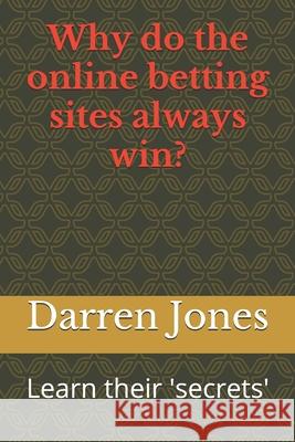 Why do the online betting sites always win?: Learn their 'secrets' Darren Jones 9781077194595 Independently Published